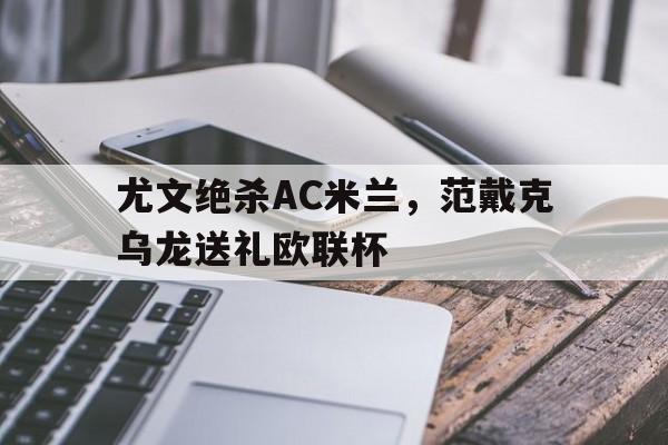 华体会hth-尤文绝杀AC米兰，范戴克乌龙送礼欧联杯